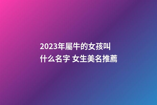 2023年屬牛的女孩叫什么名字 女生美名推薦